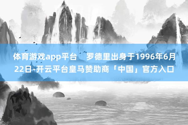 体育游戏app平台    罗德里出身于1996年6月22日-开云平台皇马赞助商「中国」官方入口