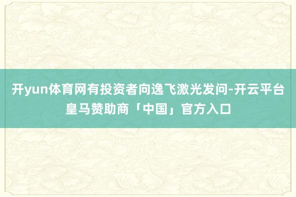 开yun体育网有投资者向逸飞激光发问-开云平台皇马赞助商「中国」官方入口