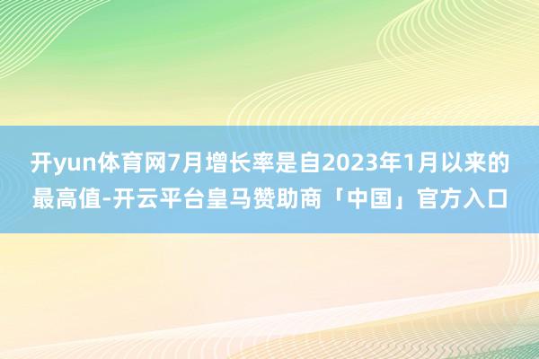 开yun体育网7月增长率是自2023年1月以来的最高值-开云平台皇马赞助商「中国」官方入口