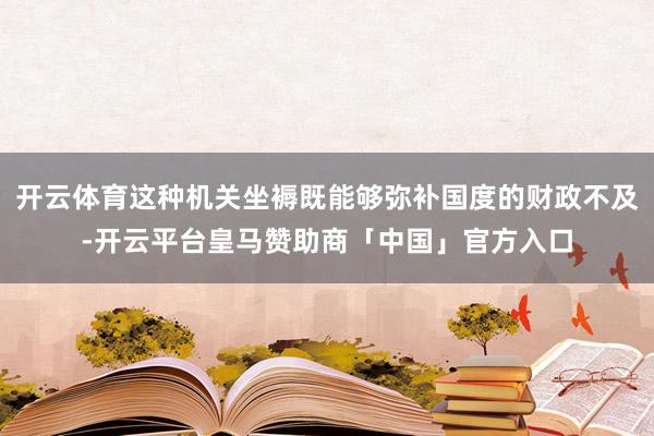 开云体育这种机关坐褥既能够弥补国度的财政不及-开云平台皇马赞助商「中国」官方入口