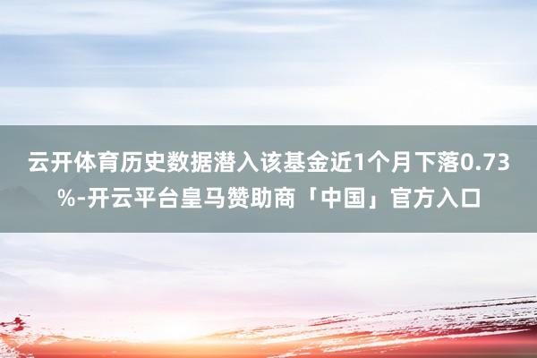 云开体育历史数据潜入该基金近1个月下落0.73%-开云平台皇马赞助商「中国」官方入口