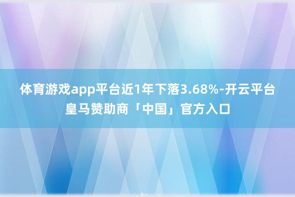 体育游戏app平台近1年下落3.68%-开云平台皇马赞助商「中国」官方入口