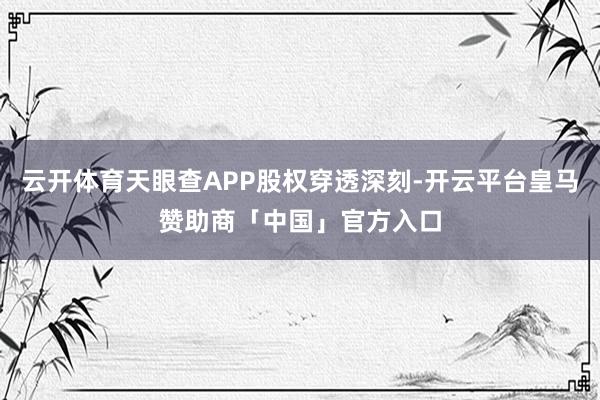 云开体育天眼查APP股权穿透深刻-开云平台皇马赞助商「中国」官方入口