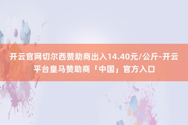 开云官网切尔西赞助商出入14.40元/公斤-开云平台皇马赞助商「中国」官方入口