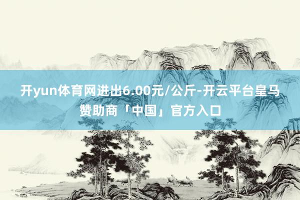 开yun体育网进出6.00元/公斤-开云平台皇马赞助商「中国」官方入口