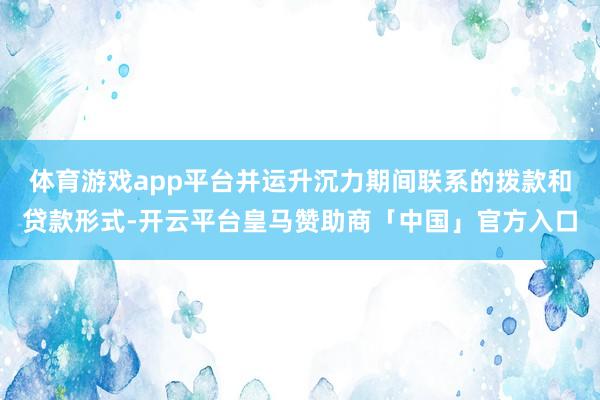 体育游戏app平台并运升沉力期间联系的拨款和贷款形式-开云平台皇马赞助商「中国」官方入口