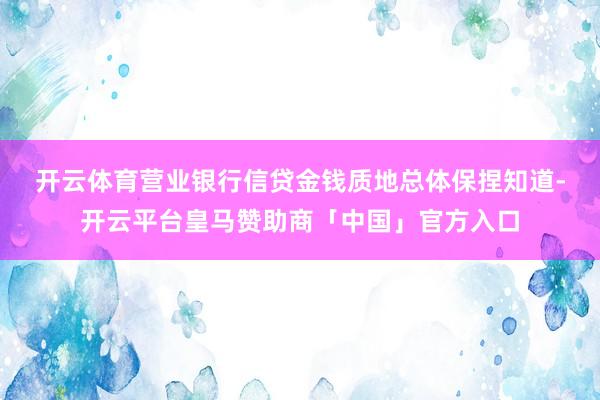 开云体育　　营业银行信贷金钱质地总体保捏知道-开云平台皇马赞助商「中国」官方入口