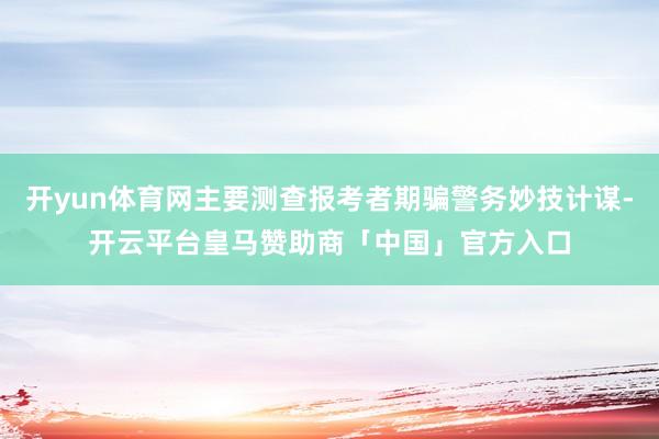 开yun体育网主要测查报考者期骗警务妙技计谋-开云平台皇马赞助商「中国」官方入口