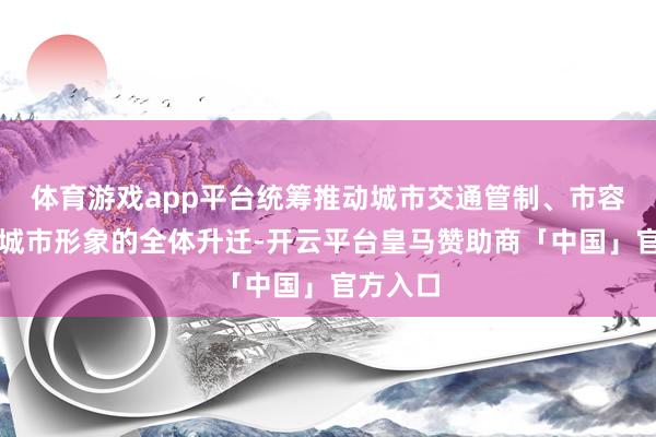 体育游戏app平台统筹推动城市交通管制、市容环境和城市形象的全体升迁-开云平台皇马赞助商「中国」官方入口