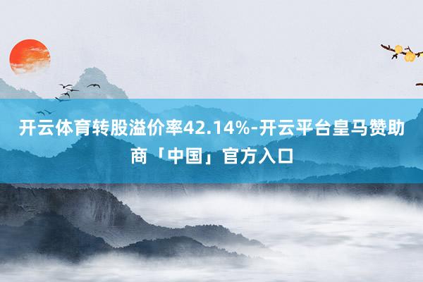 开云体育转股溢价率42.14%-开云平台皇马赞助商「中国」官方入口