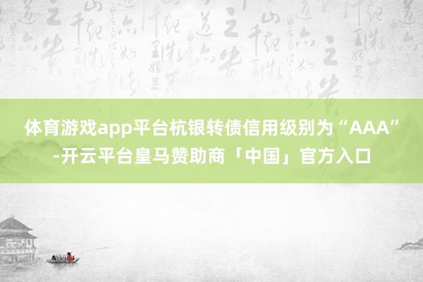 体育游戏app平台杭银转债信用级别为“AAA”-开云平台皇马赞助商「中国」官方入口