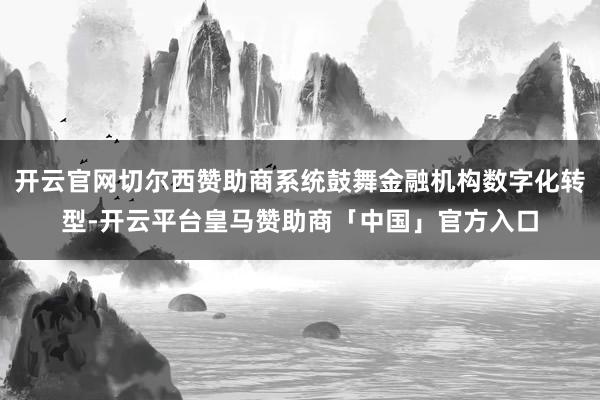 开云官网切尔西赞助商系统鼓舞金融机构数字化转型-开云平台皇马赞助商「中国」官方入口