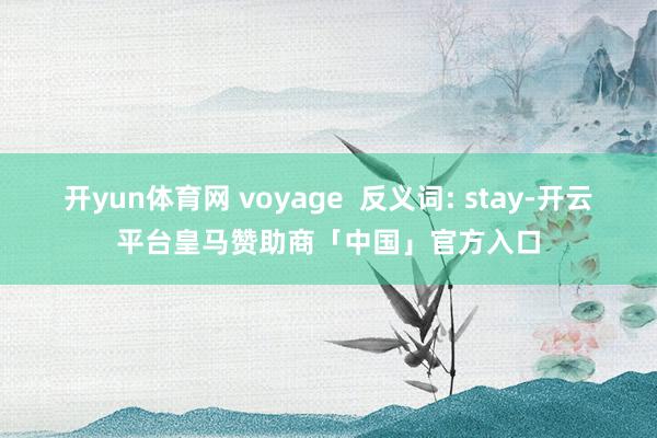 开yun体育网 voyage  反义词: stay-开云平台皇马赞助商「中国」官方入口