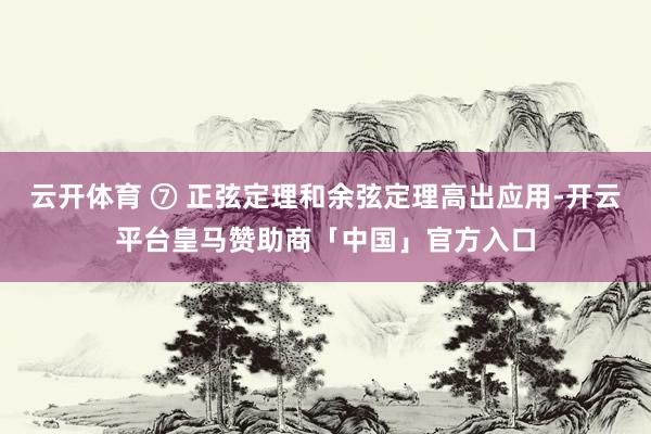 云开体育 ⑦ 正弦定理和余弦定理高出应用-开云平台皇马赞助商「中国」官方入口