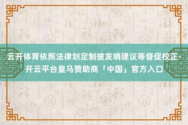 云开体育依照法律划定制披发哨建议等督促校正-开云平台皇马赞助商「中国」官方入口