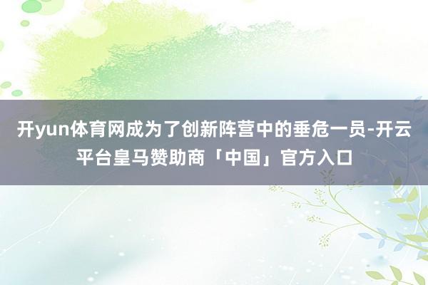 开yun体育网成为了创新阵营中的垂危一员-开云平台皇马赞助商「中国」官方入口