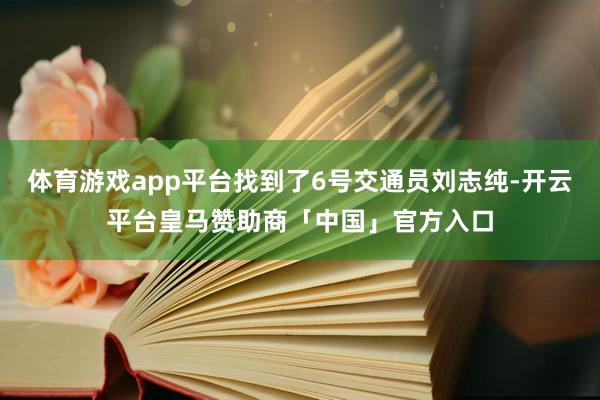 体育游戏app平台找到了6号交通员刘志纯-开云平台皇马赞助商「中国」官方入口