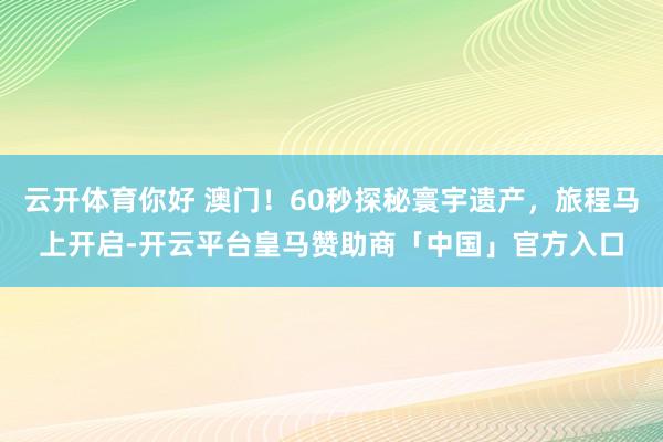 云开体育你好 澳门！60秒探秘寰宇遗产，旅程马上开启-开云平台皇马赞助商「中国」官方入口