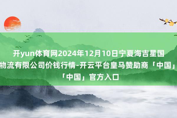 开yun体育网2024年12月10日宁夏海吉星国外农产物物流有限公司价钱行情-开云平台皇马赞助商「中国」官方入口