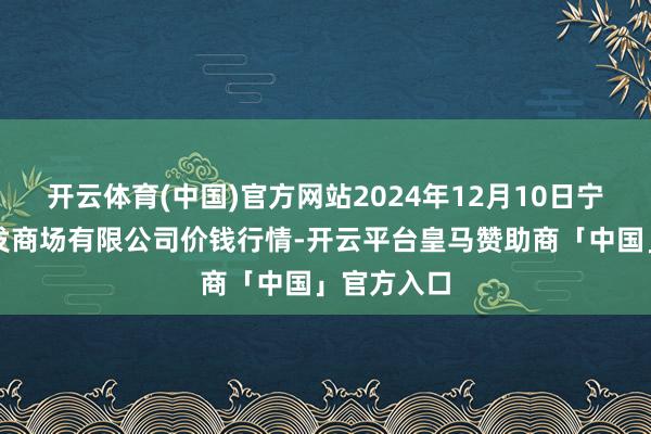 开云体育(中国)官方网站2024年12月10日宁波蔬菜批发商场有限公司价钱行情-开云平台皇马赞助商「中国」官方入口