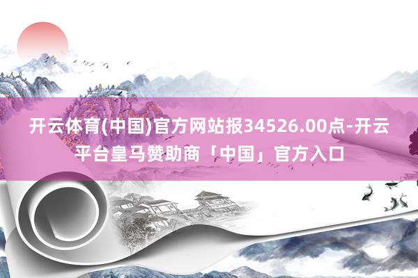 开云体育(中国)官方网站报34526.00点-开云平台皇马赞助商「中国」官方入口