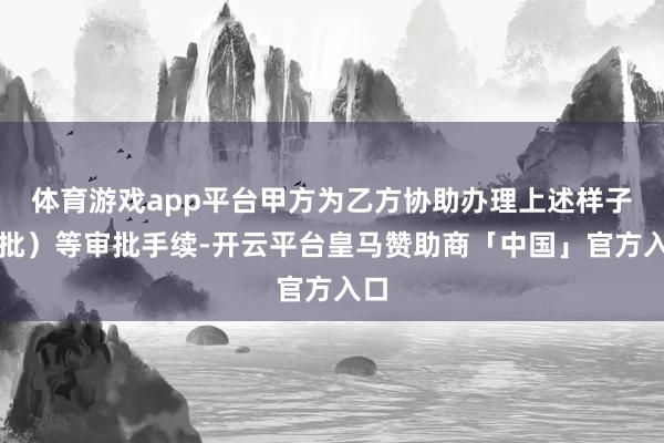 体育游戏app平台甲方为乙方协助办理上述样子审批）等审批手续-开云平台皇马赞助商「中国」官方入口