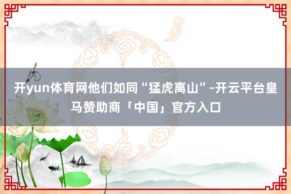 开yun体育网他们如同“猛虎离山”-开云平台皇马赞助商「中国」官方入口