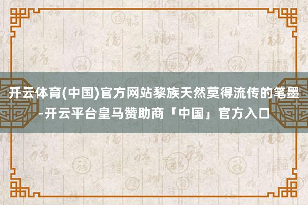 开云体育(中国)官方网站黎族天然莫得流传的笔墨-开云平台皇马赞助商「中国」官方入口