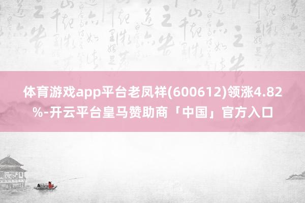 体育游戏app平台老凤祥(600612)领涨4.82%-开云平台皇马赞助商「中国」官方入口