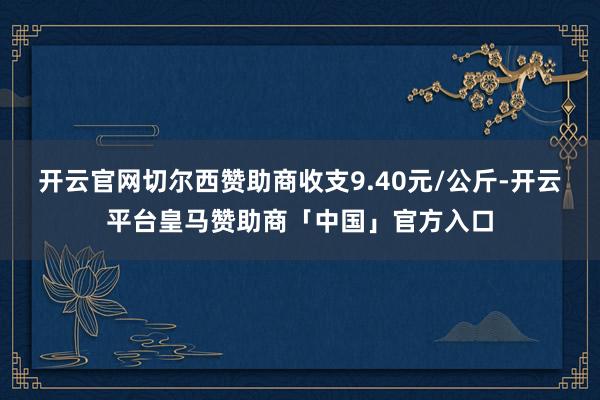 开云官网切尔西赞助商收支9.40元/公斤-开云平台皇马赞助商「中国」官方入口