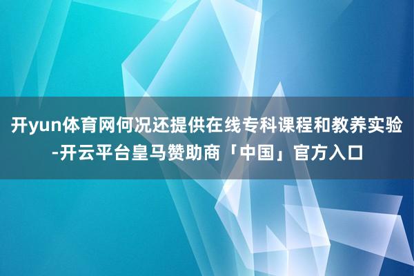 开yun体育网何况还提供在线专科课程和教养实验-开云平台皇马赞助商「中国」官方入口