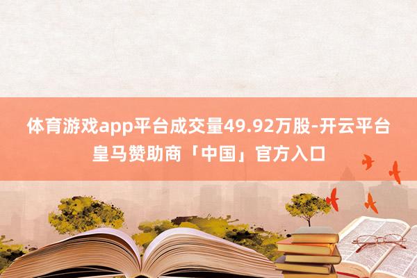 体育游戏app平台成交量49.92万股-开云平台皇马赞助商「中国」官方入口