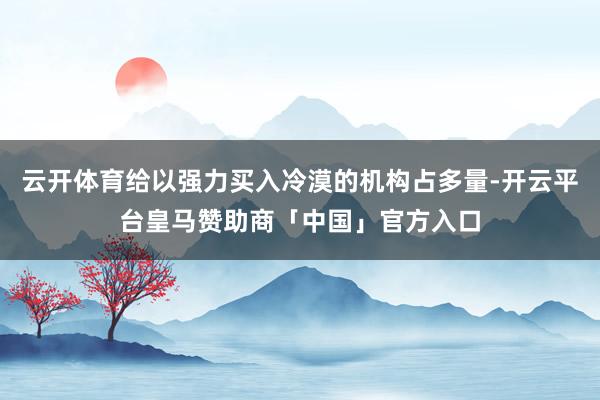 云开体育给以强力买入冷漠的机构占多量-开云平台皇马赞助商「中国」官方入口