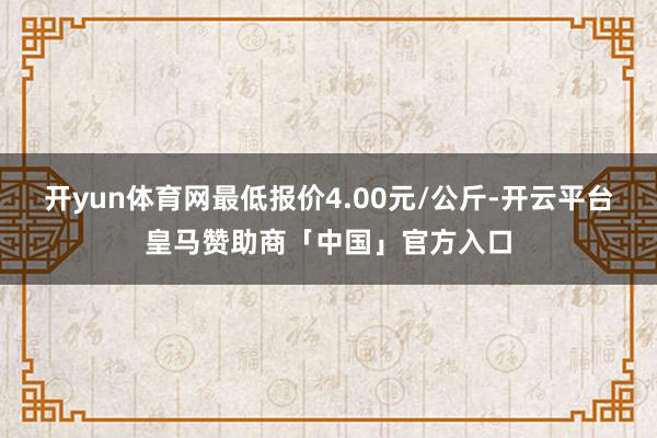 开yun体育网最低报价4.00元/公斤-开云平台皇马赞助商「中国」官方入口