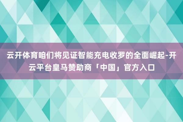 云开体育咱们将见证智能充电收罗的全面崛起-开云平台皇马赞助商「中国」官方入口