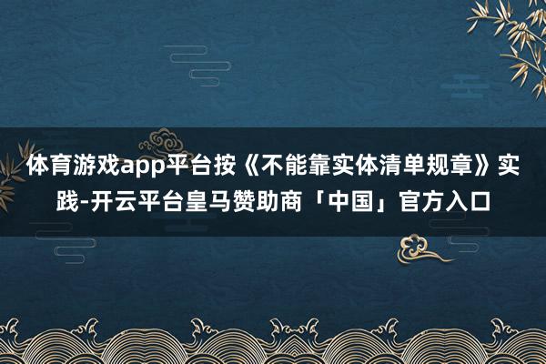 体育游戏app平台按《不能靠实体清单规章》实践-开云平台皇马赞助商「中国」官方入口