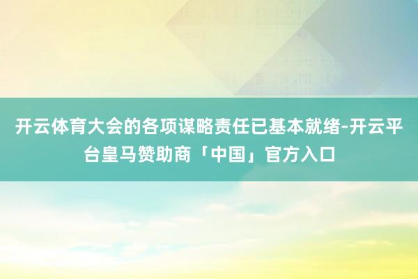 开云体育大会的各项谋略责任已基本就绪-开云平台皇马赞助商「中国」官方入口