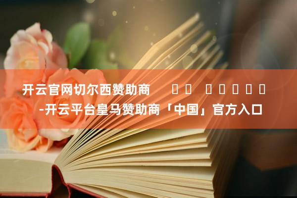 开云官网切尔西赞助商      		  					  -开云平台皇马赞助商「中国」官方入口