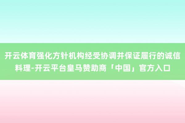 开云体育强化方针机构经受协调并保证履行的诚信料理-开云平台皇马赞助商「中国」官方入口