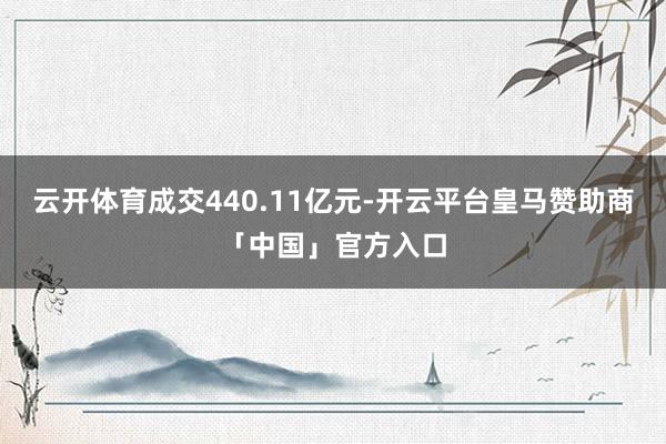 云开体育成交440.11亿元-开云平台皇马赞助商「中国」官方入口