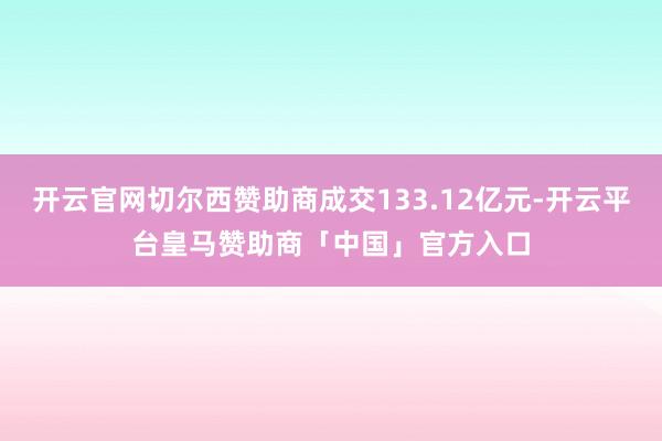 开云官网切尔西赞助商成交133.12亿元-开云平台皇马赞助商「中国」官方入口