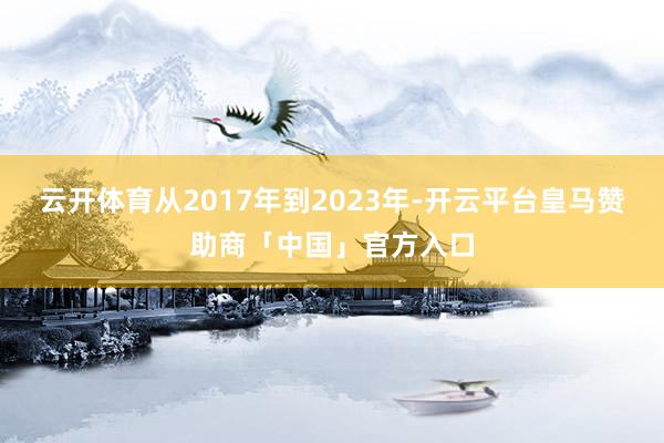 云开体育从2017年到2023年-开云平台皇马赞助商「中国」官方入口