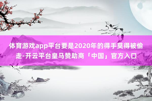 体育游戏app平台要是2020年的得手莫得被偷走-开云平台皇马赞助商「中国」官方入口