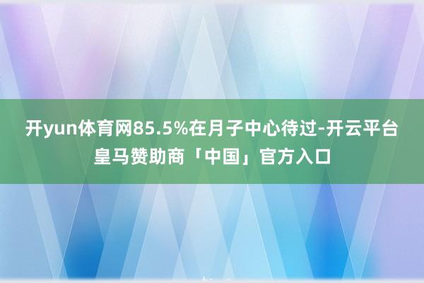 开yun体育网85.5%在月子中心待过-开云平台皇马赞助商「中国」官方入口