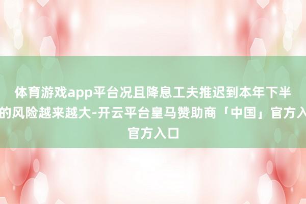 体育游戏app平台况且降息工夫推迟到本年下半年的风险越来越大-开云平台皇马赞助商「中国」官方入口