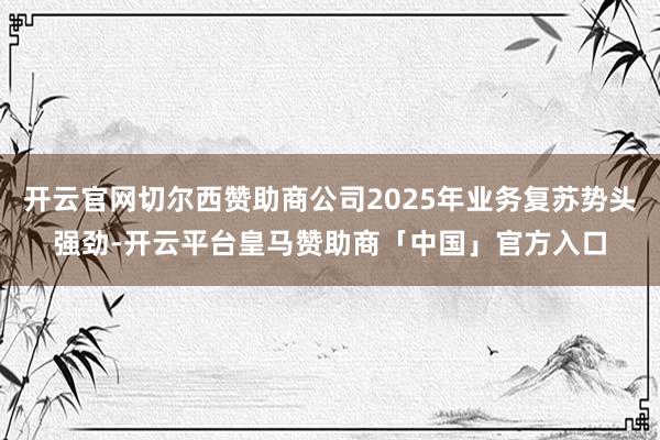 开云官网切尔西赞助商公司2025年业务复苏势头强劲-开云平台皇马赞助商「中国」官方入口