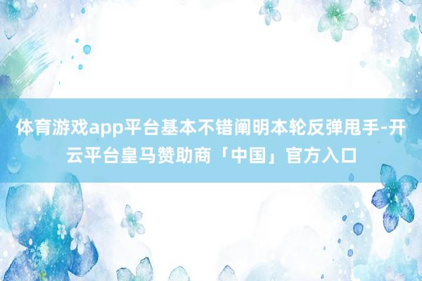 体育游戏app平台基本不错阐明本轮反弹甩手-开云平台皇马赞助商「中国」官方入口