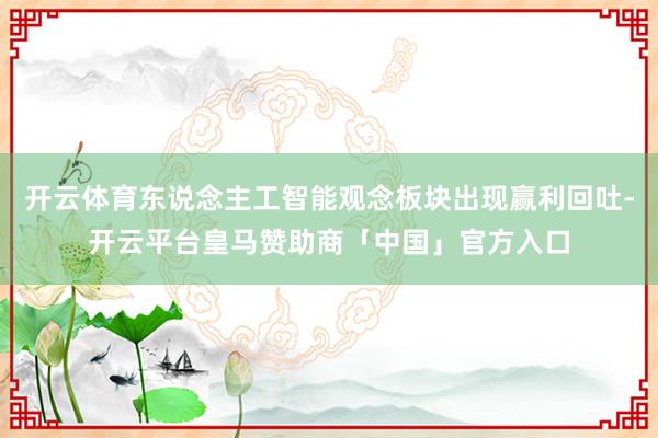 开云体育东说念主工智能观念板块出现赢利回吐-开云平台皇马赞助商「中国」官方入口