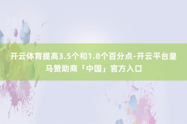 开云体育提高3.5个和1.8个百分点-开云平台皇马赞助商「中国」官方入口